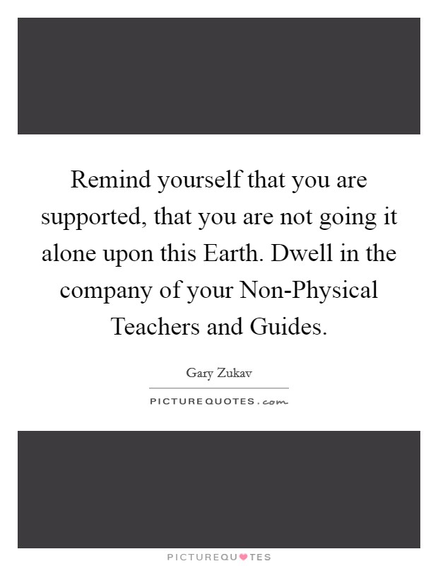 Remind yourself that you are supported, that you are not going it alone upon this Earth. Dwell in the company of your Non-Physical Teachers and Guides Picture Quote #1
