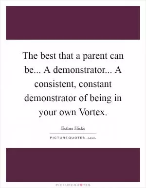 The best that a parent can be... A demonstrator... A consistent, constant demonstrator of being in your own Vortex Picture Quote #1