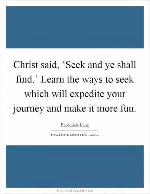 Christ said, ‘Seek and ye shall find.’ Learn the ways to seek which will expedite your journey and make it more fun Picture Quote #1