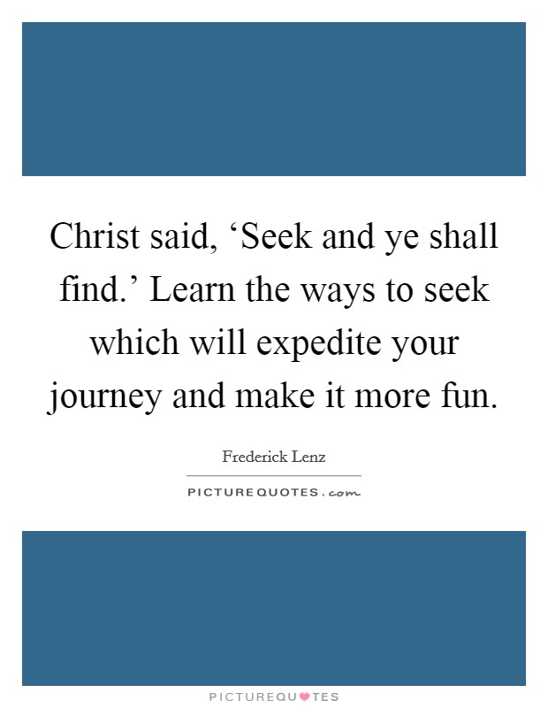 Christ said, ‘Seek and ye shall find.' Learn the ways to seek which will expedite your journey and make it more fun Picture Quote #1