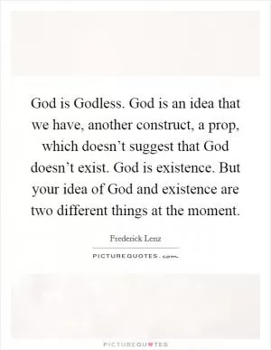 God is Godless. God is an idea that we have, another construct, a prop, which doesn’t suggest that God doesn’t exist. God is existence. But your idea of God and existence are two different things at the moment Picture Quote #1