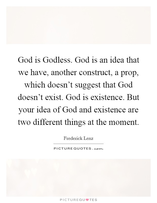 God is Godless. God is an idea that we have, another construct, a prop, which doesn't suggest that God doesn't exist. God is existence. But your idea of God and existence are two different things at the moment Picture Quote #1