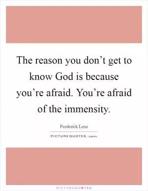 The reason you don’t get to know God is because you’re afraid. You’re afraid of the immensity Picture Quote #1