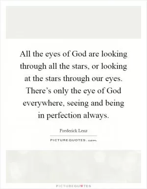 All the eyes of God are looking through all the stars, or looking at the stars through our eyes. There’s only the eye of God everywhere, seeing and being in perfection always Picture Quote #1