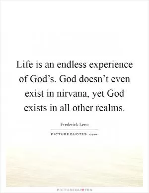 Life is an endless experience of God’s. God doesn’t even exist in nirvana, yet God exists in all other realms Picture Quote #1