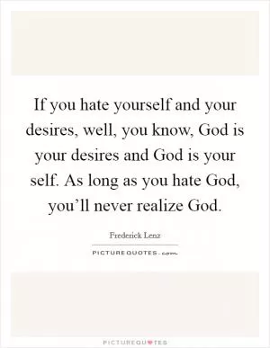 If you hate yourself and your desires, well, you know, God is your desires and God is your self. As long as you hate God, you’ll never realize God Picture Quote #1