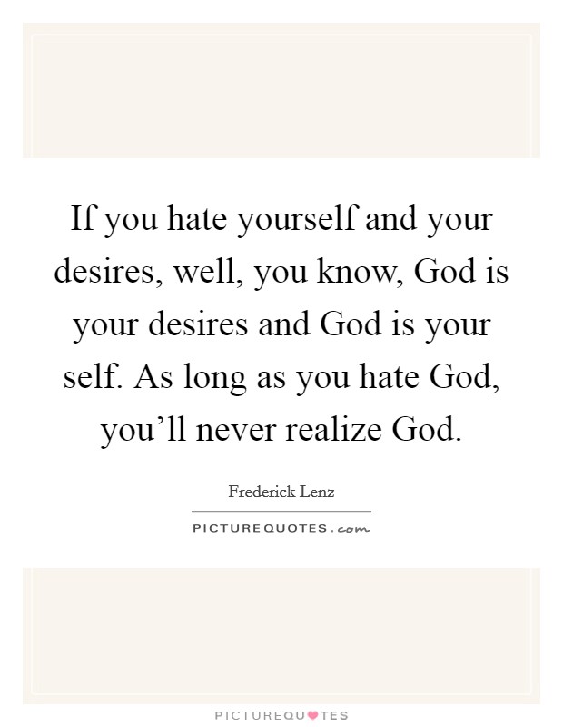 If you hate yourself and your desires, well, you know, God is your desires and God is your self. As long as you hate God, you'll never realize God Picture Quote #1