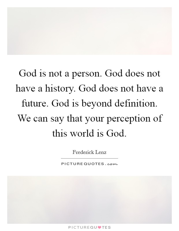 God is not a person. God does not have a history. God does not have a future. God is beyond definition. We can say that your perception of this world is God Picture Quote #1