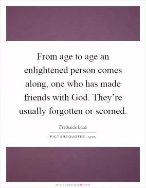 From age to age an enlightened person comes along, one who has made friends with God. They’re usually forgotten or scorned Picture Quote #1