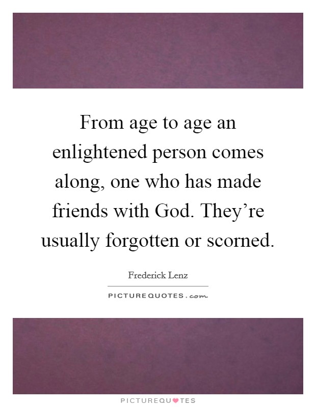 From age to age an enlightened person comes along, one who has made friends with God. They're usually forgotten or scorned Picture Quote #1