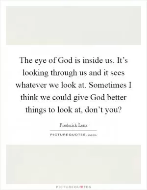 The eye of God is inside us. It’s looking through us and it sees whatever we look at. Sometimes I think we could give God better things to look at, don’t you? Picture Quote #1