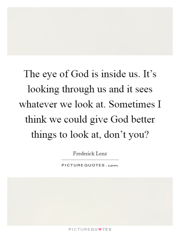 The eye of God is inside us. It's looking through us and it sees whatever we look at. Sometimes I think we could give God better things to look at, don't you? Picture Quote #1