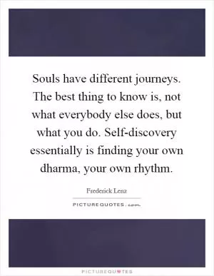Souls have different journeys. The best thing to know is, not what everybody else does, but what you do. Self-discovery essentially is finding your own dharma, your own rhythm Picture Quote #1