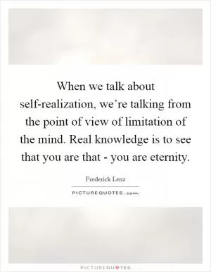 When we talk about self-realization, we’re talking from the point of view of limitation of the mind. Real knowledge is to see that you are that - you are eternity Picture Quote #1