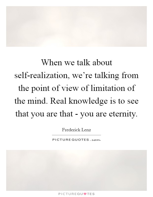 When we talk about self-realization, we're talking from the point of view of limitation of the mind. Real knowledge is to see that you are that - you are eternity Picture Quote #1