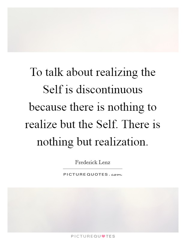 To talk about realizing the Self is discontinuous because there is nothing to realize but the Self. There is nothing but realization Picture Quote #1