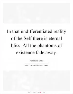 In that undifferentiated reality of the Self there is eternal bliss. All the phantoms of existence fade away Picture Quote #1