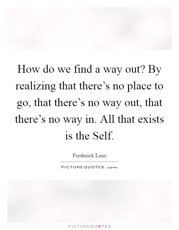 How do we find a way out? By realizing that there's no place to go, that there's no way out, that there's no way in. All that exists is the Self Picture Quote #1