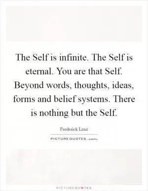 The Self is infinite. The Self is eternal. You are that Self. Beyond words, thoughts, ideas, forms and belief systems. There is nothing but the Self Picture Quote #1