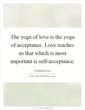 The yoga of love is the yoga of acceptance. Love teaches us that which is most important is self-acceptance Picture Quote #1