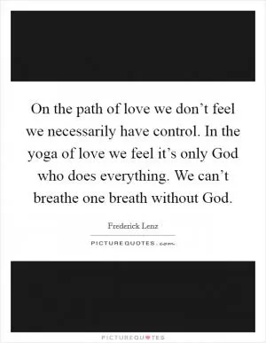 On the path of love we don’t feel we necessarily have control. In the yoga of love we feel it’s only God who does everything. We can’t breathe one breath without God Picture Quote #1