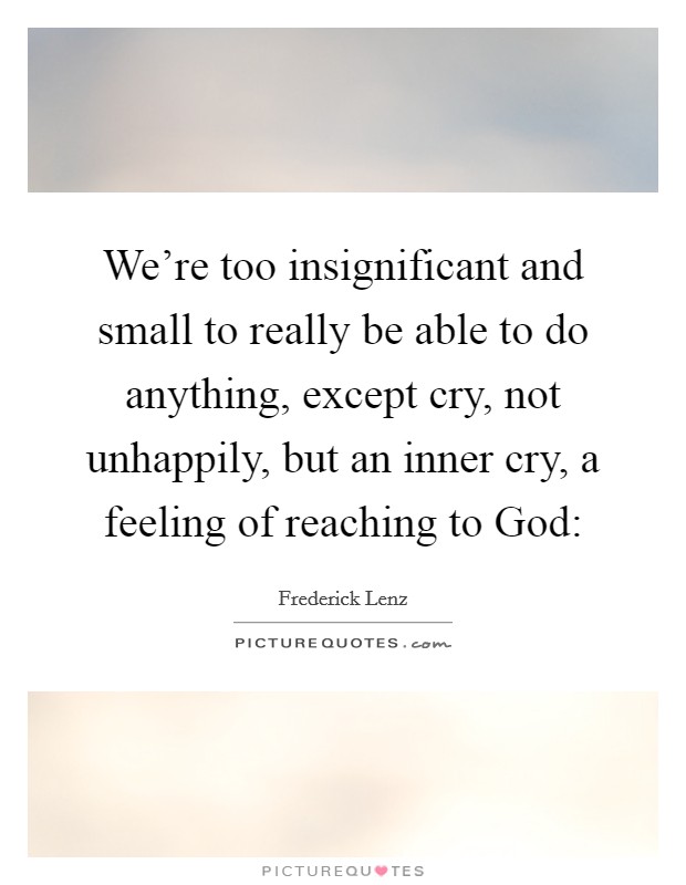 We're too insignificant and small to really be able to do anything, except cry, not unhappily, but an inner cry, a feeling of reaching to God: Picture Quote #1