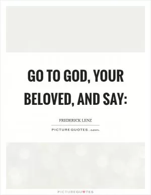 Go to God, your beloved, and say: Picture Quote #1
