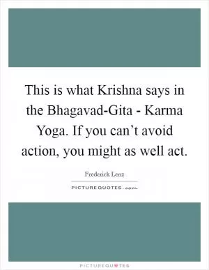 This is what Krishna says in the Bhagavad-Gita - Karma Yoga. If you can’t avoid action, you might as well act Picture Quote #1
