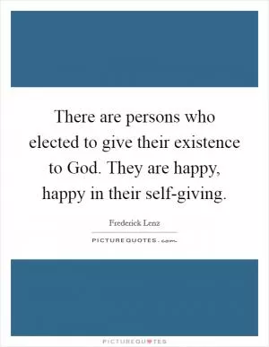 There are persons who elected to give their existence to God. They are happy, happy in their self-giving Picture Quote #1