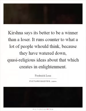 Kirshna says its better to be a winner than a loser. It runs counter to what a lot of people whould think, because they have watered down, quasi-religious ideas about that which creates in enlightenment Picture Quote #1