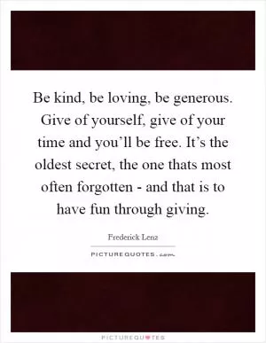 Be kind, be loving, be generous. Give of yourself, give of your time and you’ll be free. It’s the oldest secret, the one thats most often forgotten - and that is to have fun through giving Picture Quote #1