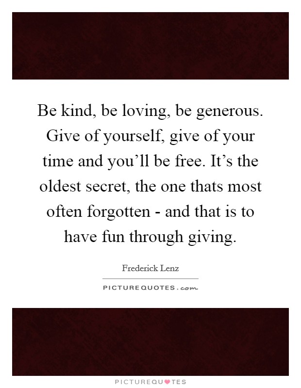 Be kind, be loving, be generous. Give of yourself, give of your time and you'll be free. It's the oldest secret, the one thats most often forgotten - and that is to have fun through giving Picture Quote #1