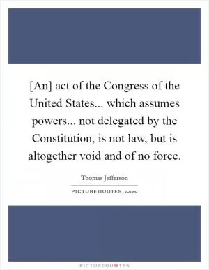 [An] act of the Congress of the United States... which assumes powers... not delegated by the Constitution, is not law, but is altogether void and of no force Picture Quote #1