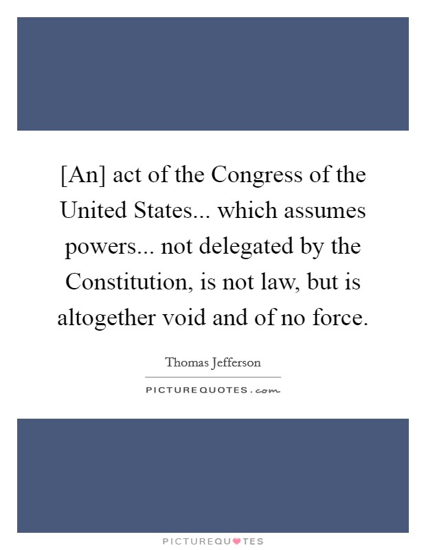 [An] act of the Congress of the United States... which assumes powers... not delegated by the Constitution, is not law, but is altogether void and of no force Picture Quote #1