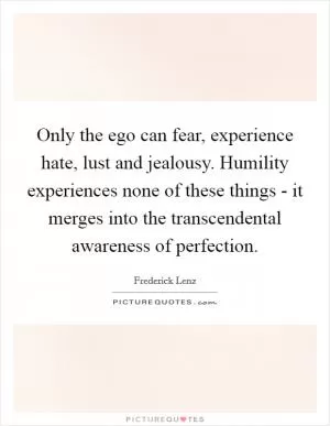 Only the ego can fear, experience hate, lust and jealousy. Humility experiences none of these things - it merges into the transcendental awareness of perfection Picture Quote #1