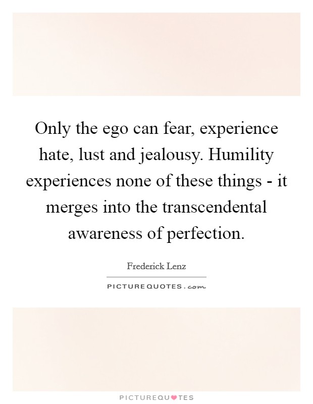 Only the ego can fear, experience hate, lust and jealousy. Humility experiences none of these things - it merges into the transcendental awareness of perfection Picture Quote #1