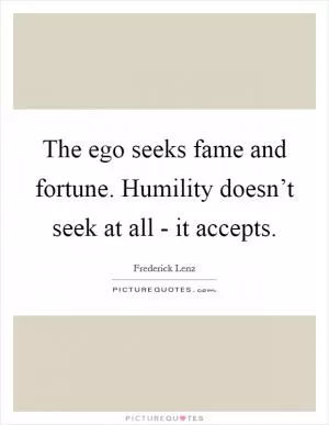 The ego seeks fame and fortune. Humility doesn’t seek at all - it accepts Picture Quote #1