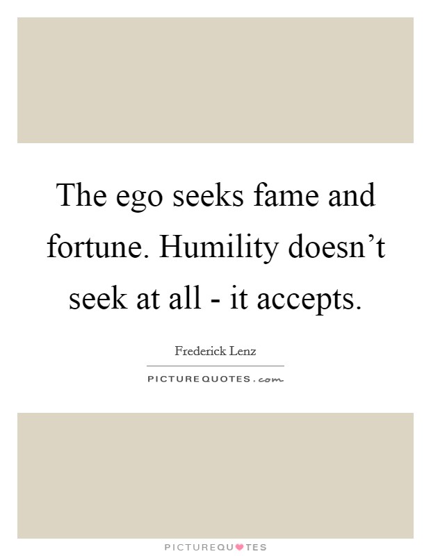 The ego seeks fame and fortune. Humility doesn't seek at all - it accepts Picture Quote #1