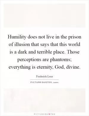 Humility does not live in the prison of illusion that says that this world is a dark and terrible place. Those perceptions are phantoms; everything is eternity, God, divine Picture Quote #1