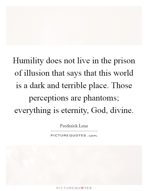 Humility does not live in the prison of illusion that says that this world is a dark and terrible place. Those perceptions are phantoms; everything is eternity, God, divine Picture Quote #1