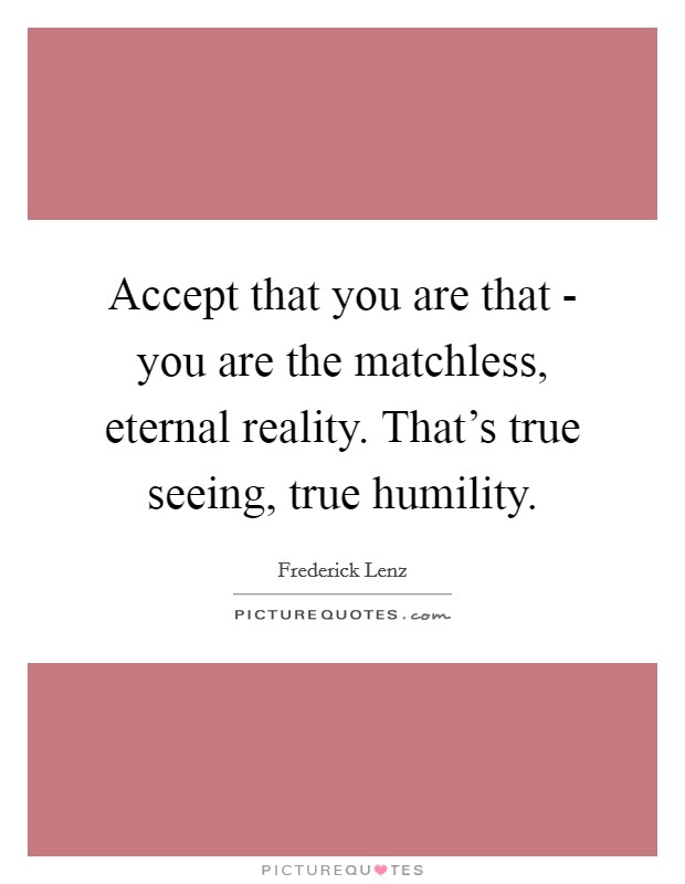 Accept that you are that - you are the matchless, eternal reality. That's true seeing, true humility Picture Quote #1