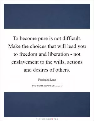 To become pure is not difficult. Make the choices that will lead you to freedom and liberation - not enslavement to the wills, actions and desires of others Picture Quote #1