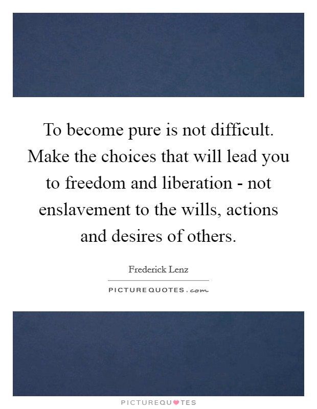 To become pure is not difficult. Make the choices that will lead you to freedom and liberation - not enslavement to the wills, actions and desires of others Picture Quote #1