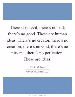 There is no evil, there’s no bad; there’s no good. These are human ideas. There’s no creator, there’s no creation; there’s no God, there’s no nirvana, there’s no perfection. These are ideas Picture Quote #1