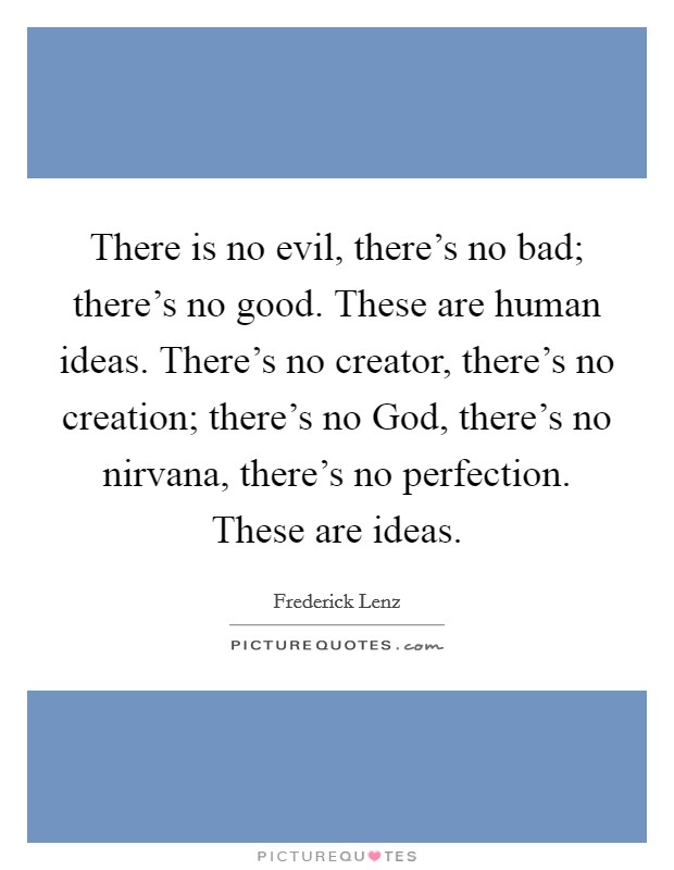 There is no evil, there's no bad; there's no good. These are human ideas. There's no creator, there's no creation; there's no God, there's no nirvana, there's no perfection. These are ideas Picture Quote #1