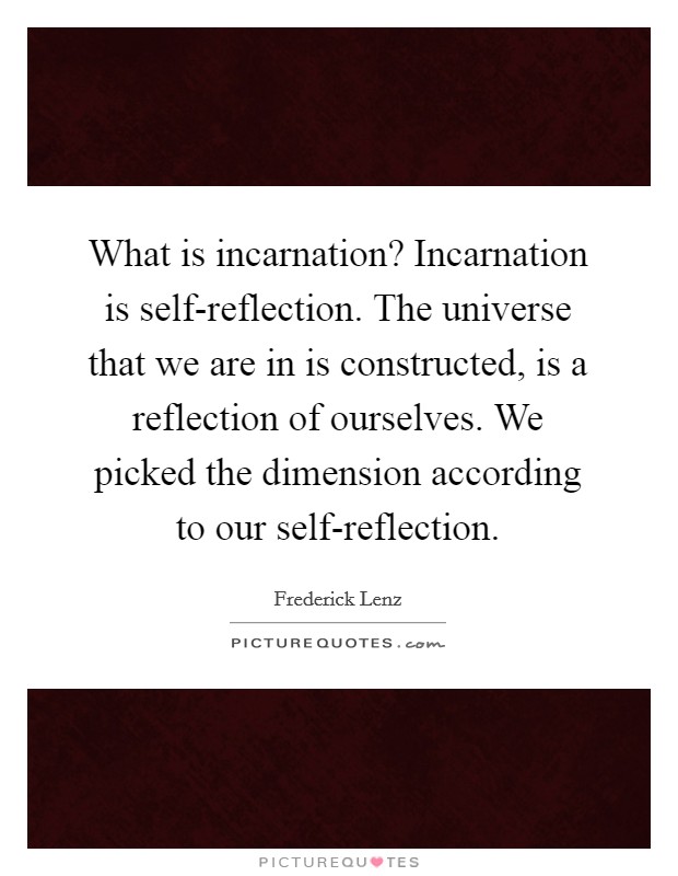 What is incarnation? Incarnation is self-reflection. The universe that we are in is constructed, is a reflection of ourselves. We picked the dimension according to our self-reflection Picture Quote #1