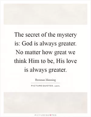 The secret of the mystery is: God is always greater. No matter how great we think Him to be, His love is always greater Picture Quote #1
