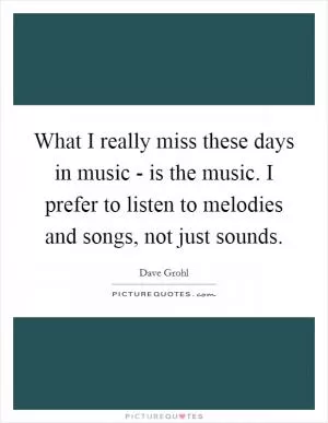 What I really miss these days in music - is the music. I prefer to listen to melodies and songs, not just sounds Picture Quote #1