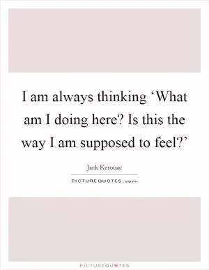 I am always thinking ‘What am I doing here? Is this the way I am supposed to feel?’ Picture Quote #1