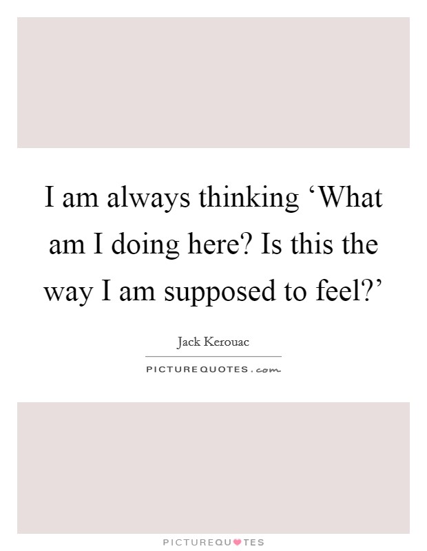 I am always thinking ‘What am I doing here? Is this the way I am supposed to feel?' Picture Quote #1